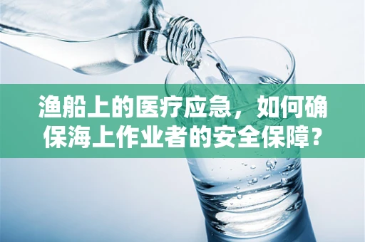 渔船上的医疗应急，如何确保海上作业者的安全保障？