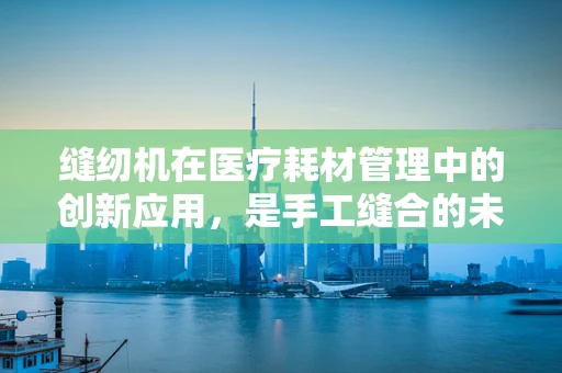 缝纫机在医疗耗材管理中的创新应用，是手工缝合的未来吗？