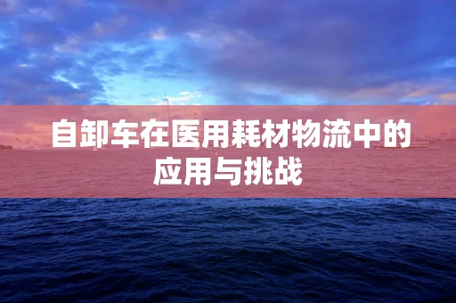 自卸车在医用耗材物流中的应用与挑战