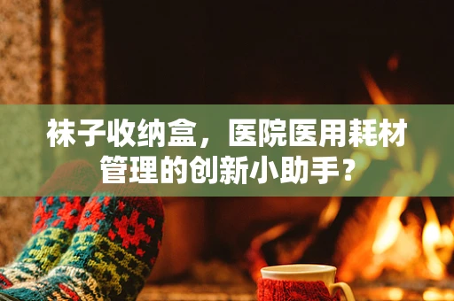 袜子收纳盒，医院医用耗材管理的创新小助手？