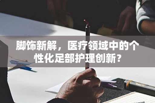 脚饰新解，医疗领域中的个性化足部护理创新？