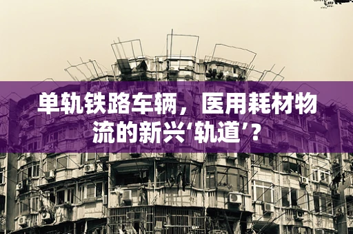 单轨铁路车辆，医用耗材物流的新兴‘轨道’？