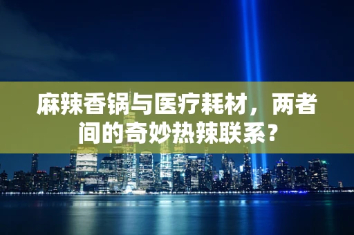 麻辣香锅与医疗耗材，两者间的奇妙热辣联系？