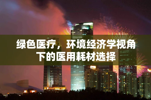 绿色医疗，环境经济学视角下的医用耗材选择
