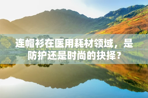 连帽衫在医用耗材领域，是防护还是时尚的抉择？