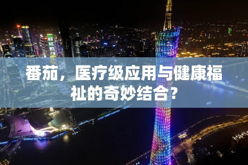 番茄，医疗级应用与健康福祉的奇妙结合？