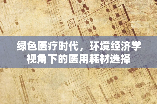 绿色医疗时代，环境经济学视角下的医用耗材选择