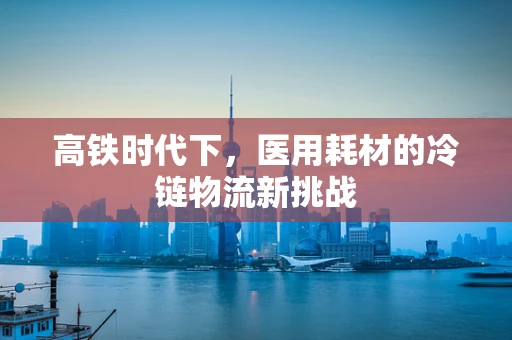 高铁时代下，医用耗材的冷链物流新挑战
