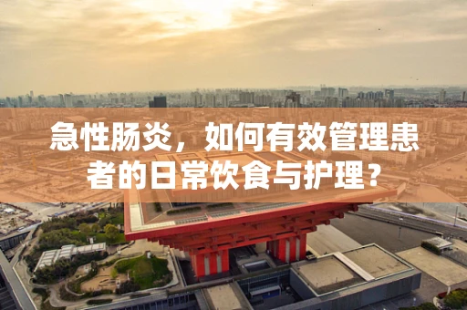 急性肠炎，如何有效管理患者的日常饮食与护理？