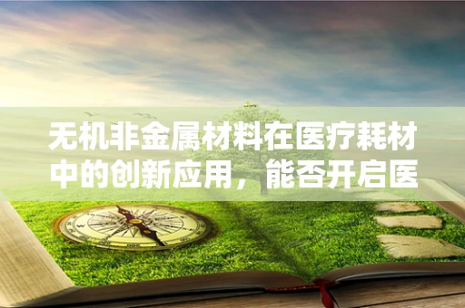 无机非金属材料在医疗耗材中的创新应用，能否开启医疗材料的新纪元？
