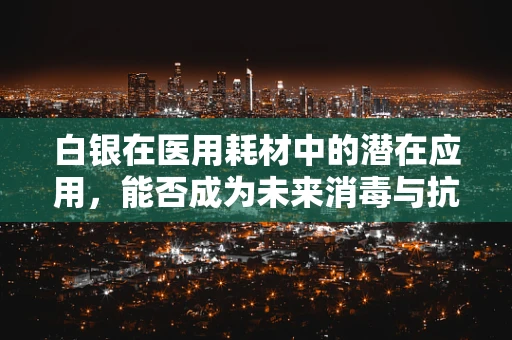 白银在医用耗材中的潜在应用，能否成为未来消毒与抗菌的新星？