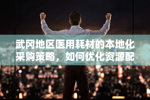 武冈地区医用耗材的本地化采购策略，如何优化资源配置？