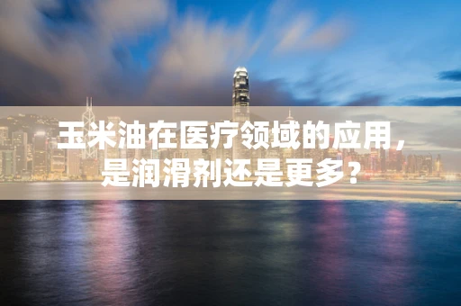 玉米油在医疗领域的应用，是润滑剂还是更多？