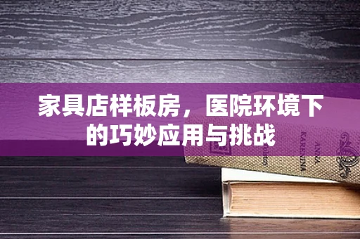 家具店样板房，医院环境下的巧妙应用与挑战