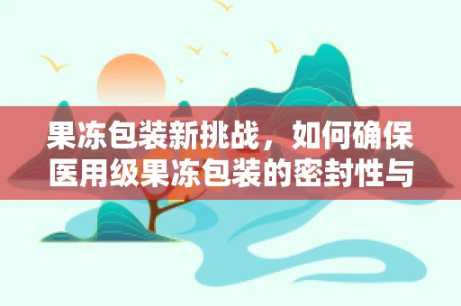 果冻包装新挑战，如何确保医用级果冻包装的密封性与无菌性？