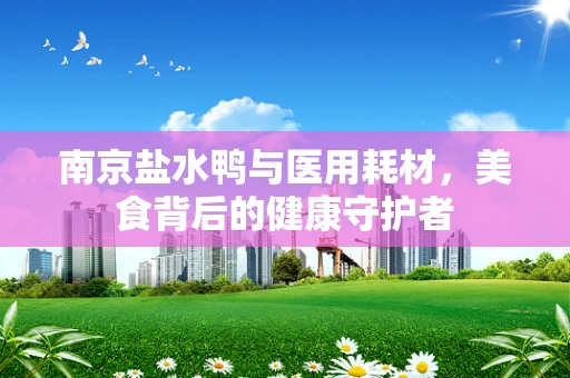 南京盐水鸭与医用耗材，美食背后的健康守护者