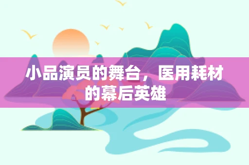 小品演员的舞台，医用耗材的幕后英雄