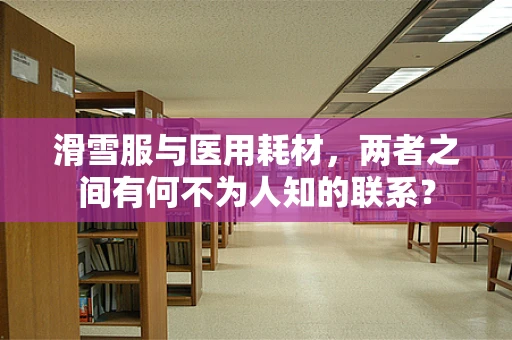 滑雪服与医用耗材，两者之间有何不为人知的联系？