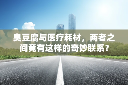 臭豆腐与医疗耗材，两者之间竟有这样的奇妙联系？