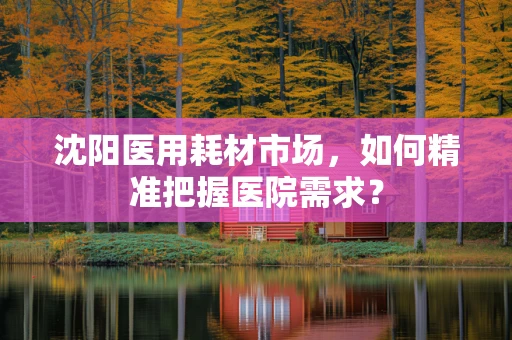 沈阳医用耗材市场，如何精准把握医院需求？