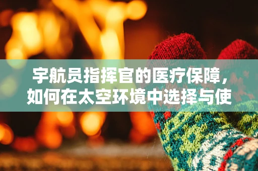 宇航员指挥官的医疗保障，如何在太空环境中选择与使用医用耗材？