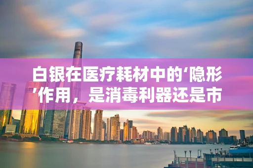 白银在医疗耗材中的‘隐形’作用，是消毒利器还是市场新宠？