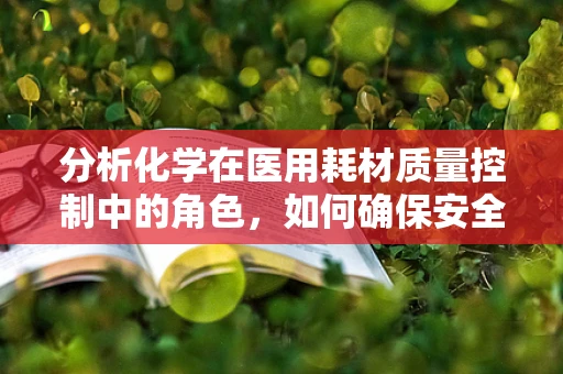 分析化学在医用耗材质量控制中的角色，如何确保安全与效能？