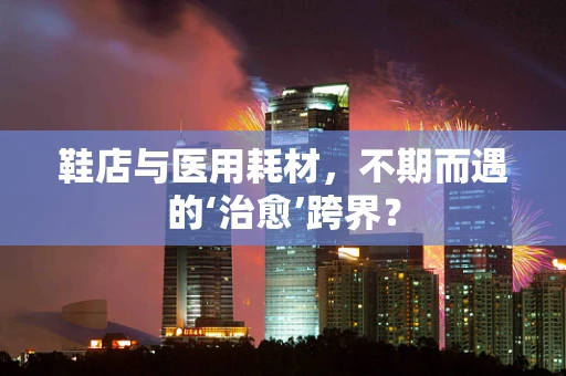 鞋店与医用耗材，不期而遇的‘治愈’跨界？
