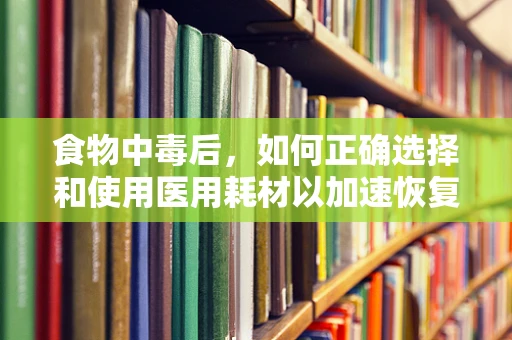 食物中毒后，如何正确选择和使用医用耗材以加速恢复？