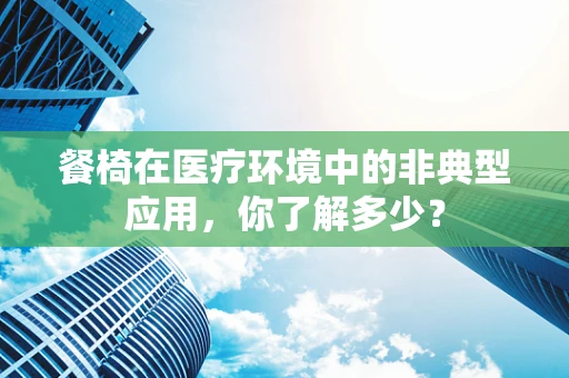 餐椅在医疗环境中的非典型应用，你了解多少？