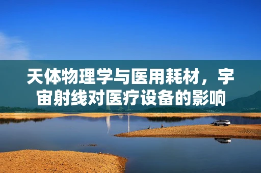 天体物理学与医用耗材，宇宙射线对医疗设备的影响