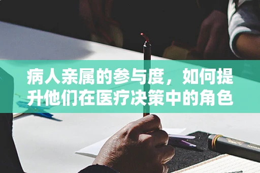 病人亲属的参与度，如何提升他们在医疗决策中的角色？