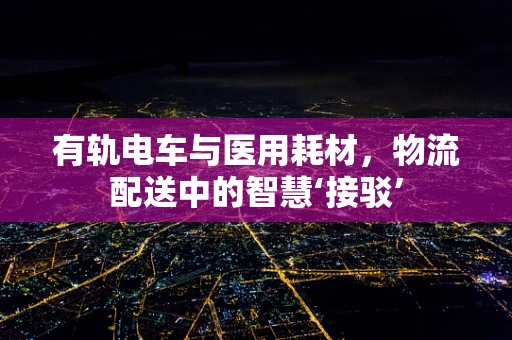 有轨电车与医用耗材，物流配送中的智慧‘接驳’