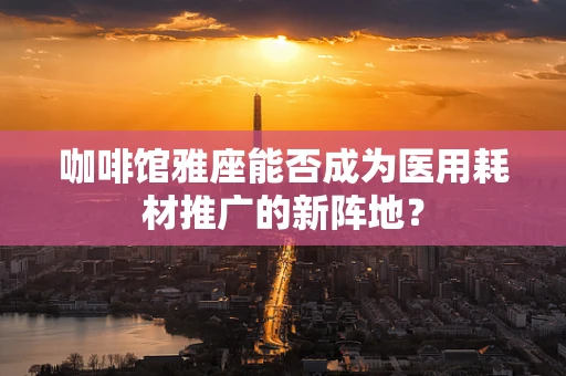 咖啡馆雅座能否成为医用耗材推广的新阵地？