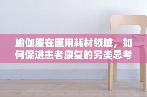瑜伽服在医用耗材领域，如何促进患者康复的另类思考？