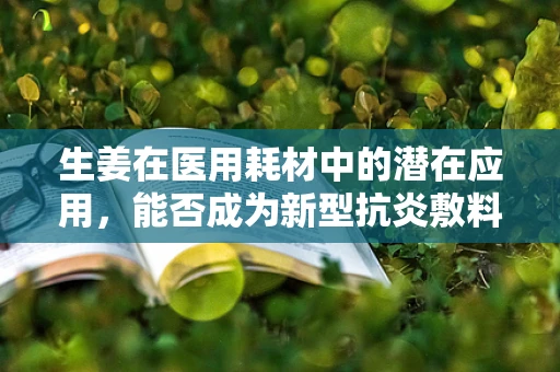 生姜在医用耗材中的潜在应用，能否成为新型抗炎敷料的‘姜’来？