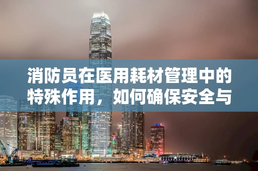 消防员在医用耗材管理中的特殊作用，如何确保安全与效率？