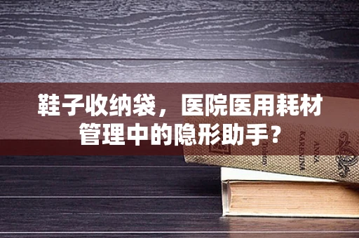 鞋子收纳袋，医院医用耗材管理中的隐形助手？