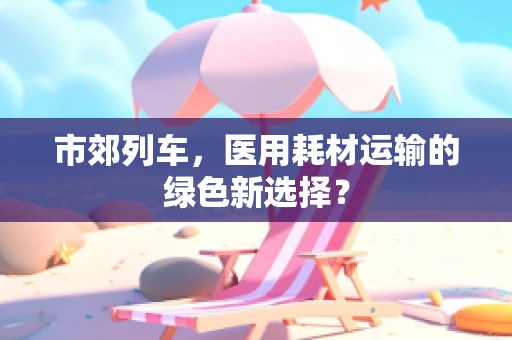 市郊列车，医用耗材运输的绿色新选择？