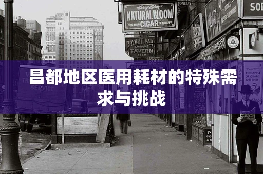 昌都地区医用耗材的特殊需求与挑战