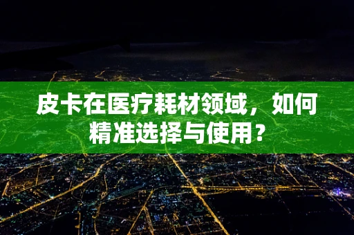 皮卡在医疗耗材领域，如何精准选择与使用？