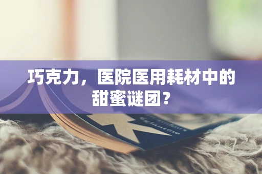 巧克力，医院医用耗材中的甜蜜谜团？
