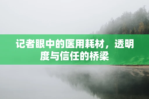 记者眼中的医用耗材，透明度与信任的桥梁