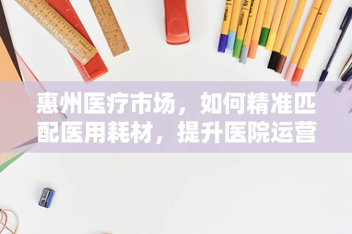 惠州医疗市场，如何精准匹配医用耗材，提升医院运营效率？
