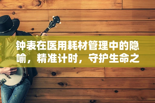 钟表在医用耗材管理中的隐喻，精准计时，守护生命之秒