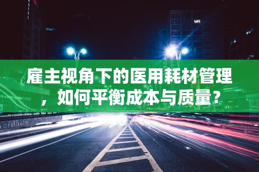 雇主视角下的医用耗材管理，如何平衡成本与质量？