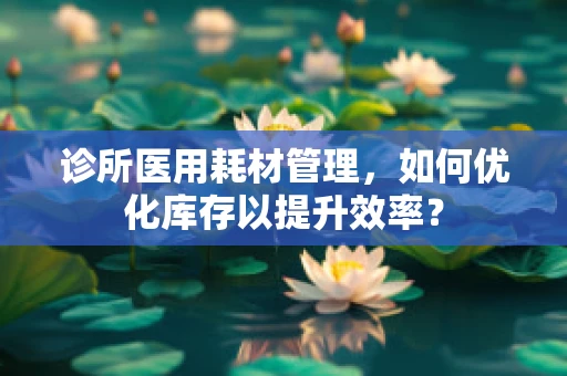 诊所医用耗材管理，如何优化库存以提升效率？