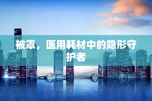 被罩，医用耗材中的隐形守护者