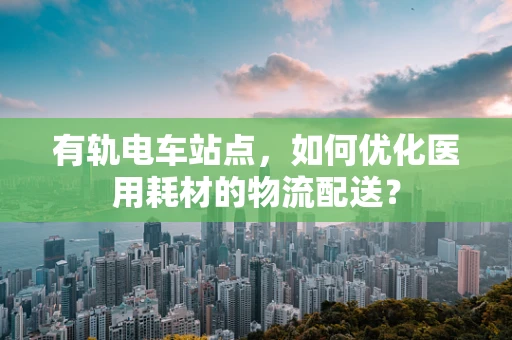 有轨电车站点，如何优化医用耗材的物流配送？