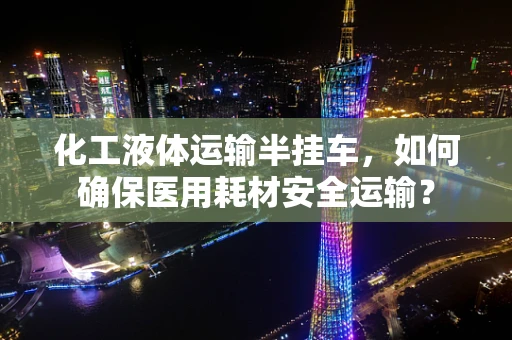 化工液体运输半挂车，如何确保医用耗材安全运输？